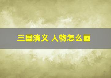 三国演义 人物怎么画